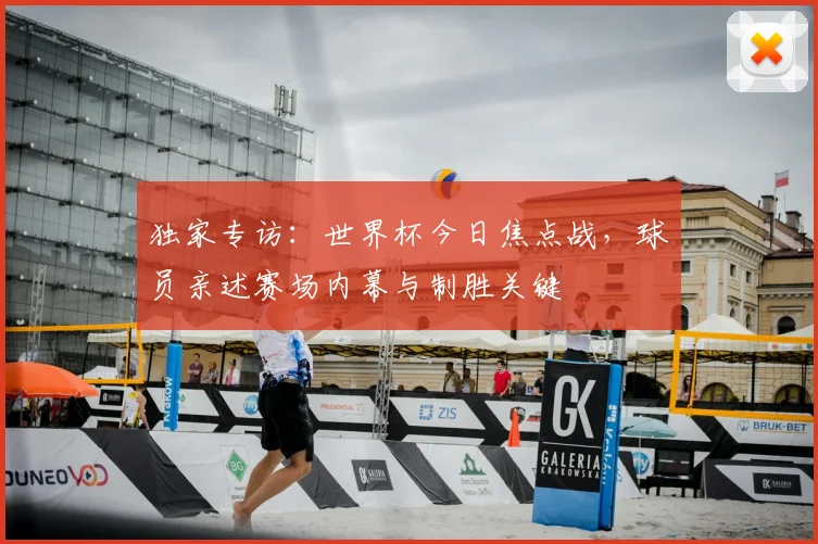 独家专访:世界杯今日焦点战,球员亲述赛场内幕与制胜关键