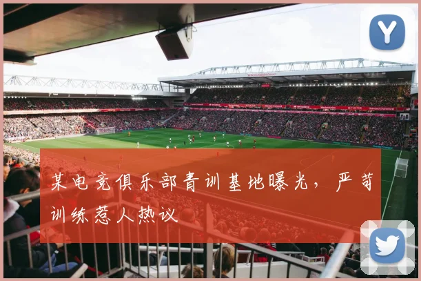 某电竞俱乐部青训基地曝光，严苛训练惹人热议