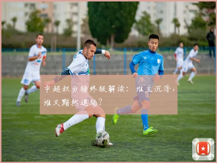 中超积分榜终极解读:谁主沉浮,谁又黯然退场?