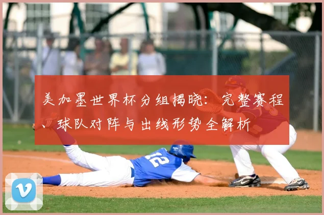 美加墨世界杯分组揭晓:完整赛程、球队对阵与出线形势全解析