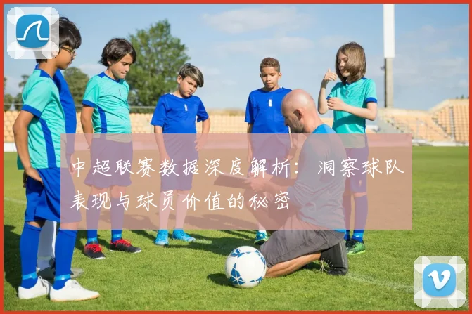 中超联赛数据深度解析:洞察球队表现与球员价值的秘密