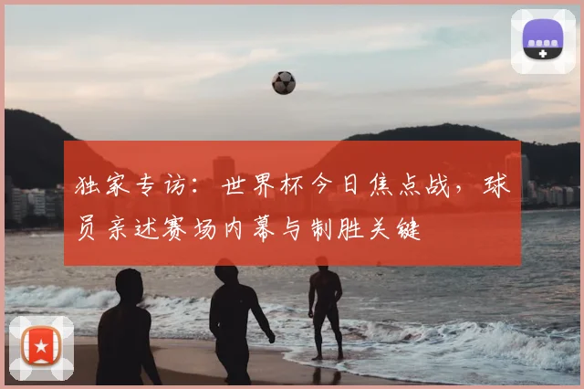 独家专访:世界杯今日焦点战,球员亲述赛场内幕与制胜关键