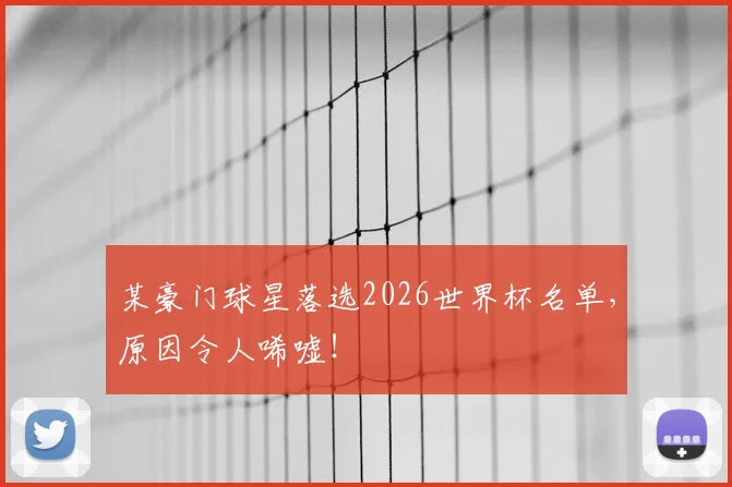 某豪门球星落选2026世界杯名单，原因令人唏嘘！