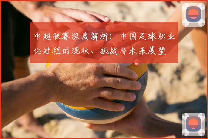 中超联赛深度解析:中国足球职业化进程的现状、挑战与未来展望