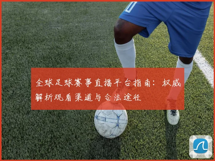 全球足球赛事直播平台指南:权威解析观看渠道与合法途径