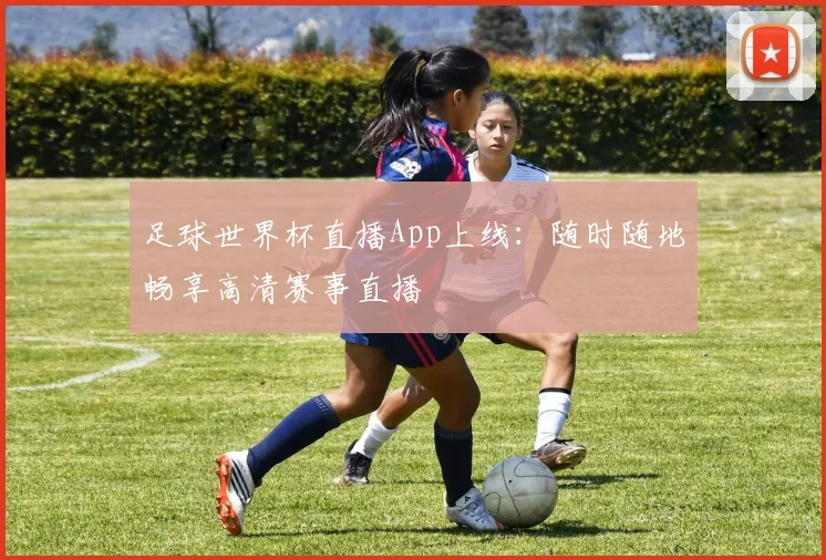 足球世界杯直播App上线:随时随地畅享高清赛事直播