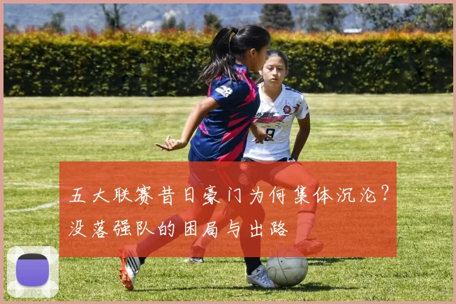 五大联赛昔日豪门为何集体沉沦？没落强队的困局与出路