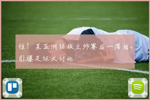 惊!某亚洲劲旅主帅赛后一席话,引爆足坛大讨论