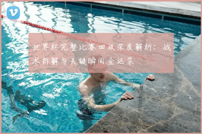 世界杯完整比赛回放深度解析:战术拆解与关键瞬间全记录