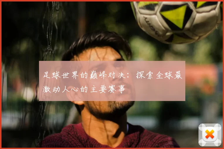 足球世界的巅峰对决：探索全球最激动人心的主要赛事