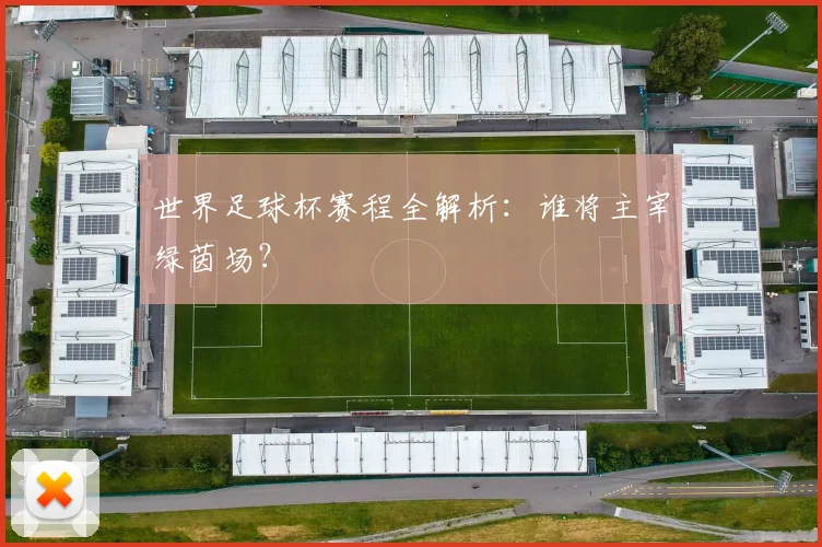 世界足球杯赛程全解析:谁将主宰绿茵场?