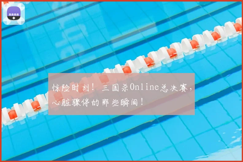 惊险时刻！三国杀Online总决赛，心脏骤停的那些瞬间！