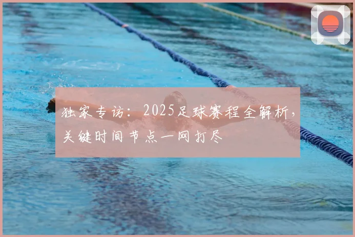 独家专访：2025足球赛程全解析，关键时间节点一网打尽
