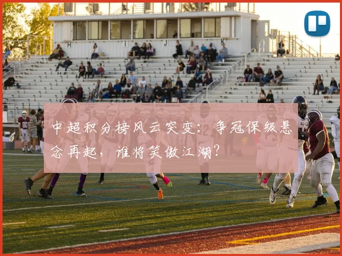中超积分榜风云突变：争冠保级悬念再起，谁将笑傲江湖？